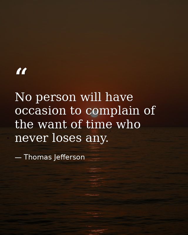No person will have occasion to complain of the want of time who never loses any. — Thomas Jefferson