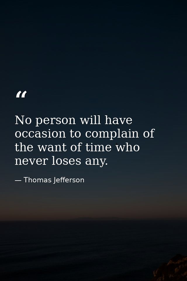 No person will have occasion to complain of the want of time who never loses any. — Thomas Jefferson