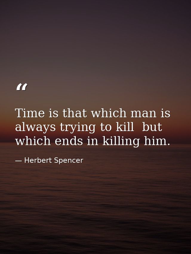 Time is that which man is always trying to kill  but which ends in killing him. — Herbert Spencer