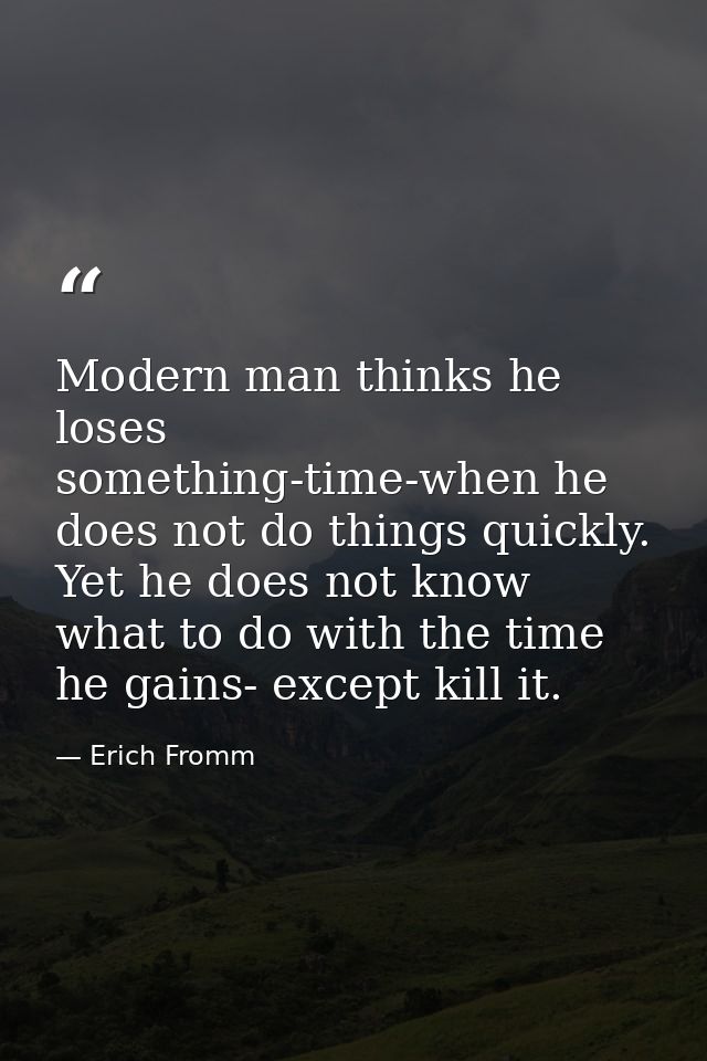 Modern man thinks he loses something-time-when he does not do things quickly. Yet he does not know what to do with the t — Erich Fromm