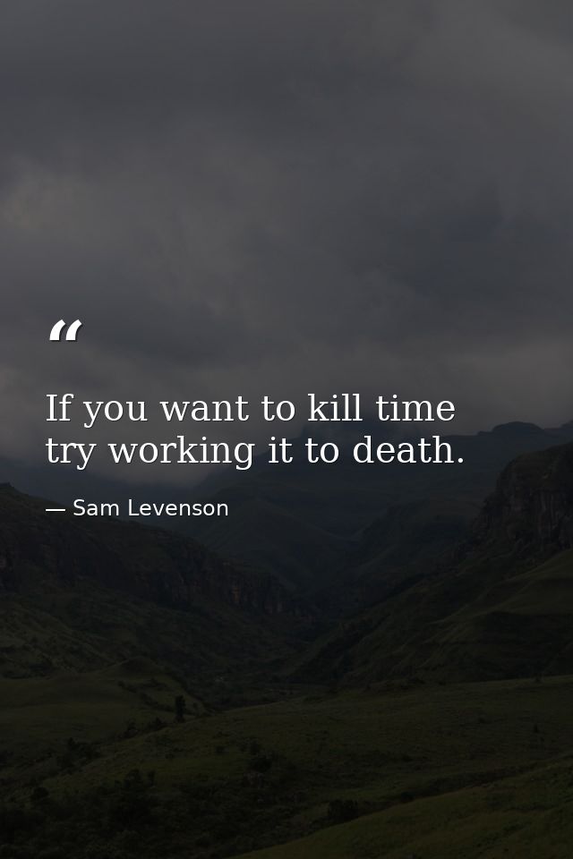 If you want to kill time  try working it to death. — Sam Levenson
