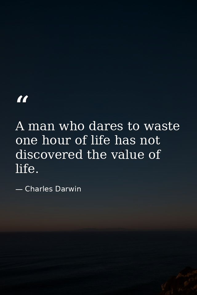 A man who dares to waste one hour of life has not discovered the value of life. — Charles Darwin