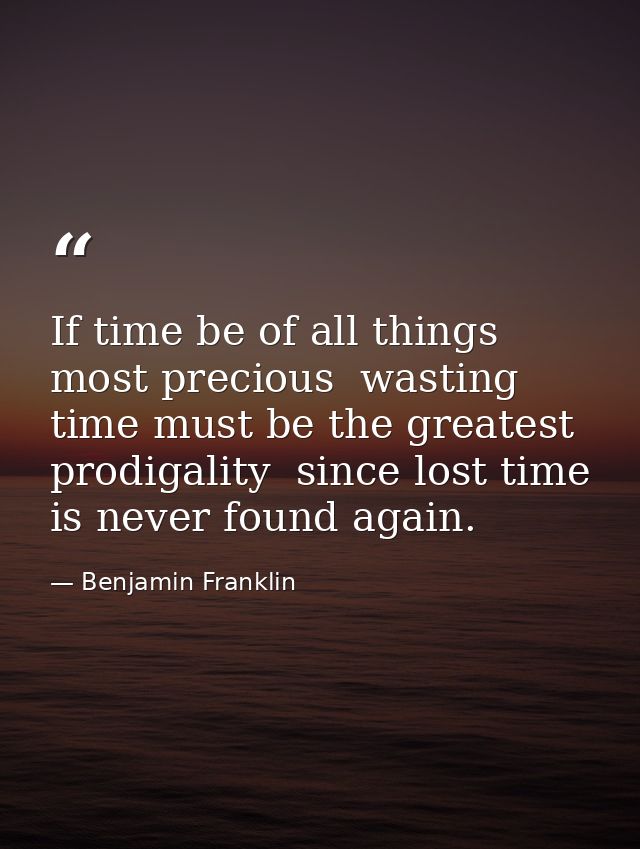 If time be of all things most precious  wasting time must be the greatest prodigality  since lost time is never found ag — Benjamin Franklin