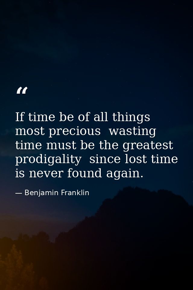 If time be of all things most precious  wasting time must be the greatest prodigality  since lost time is never found ag — Benjamin Franklin