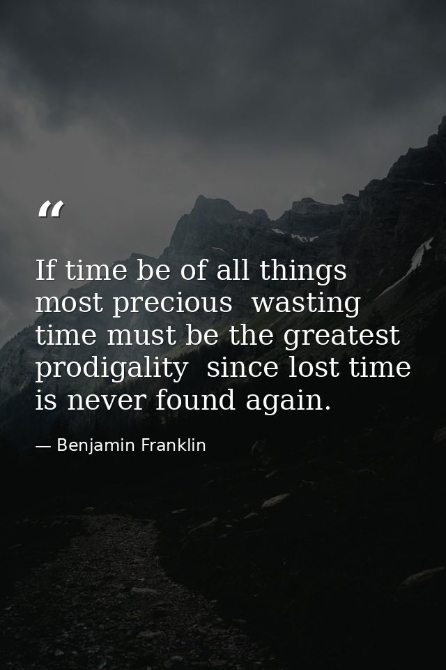 If time be of all things most precious  wasting time must be the greatest prodigality  since lost time is never found ag — Benjamin Franklin