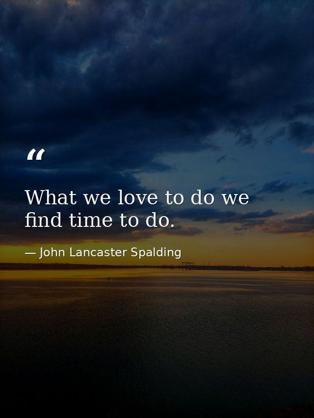 What we love to do we find time to do. — John Lancaster Spalding