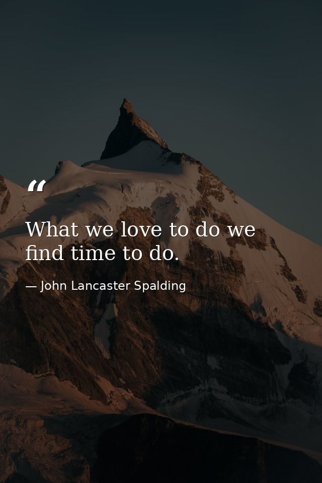 What we love to do we find time to do. — John Lancaster Spalding