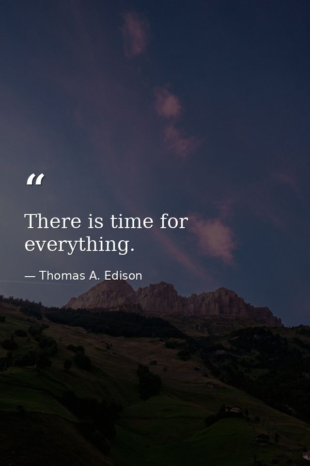 There is time for everything. — Thomas A. Edison