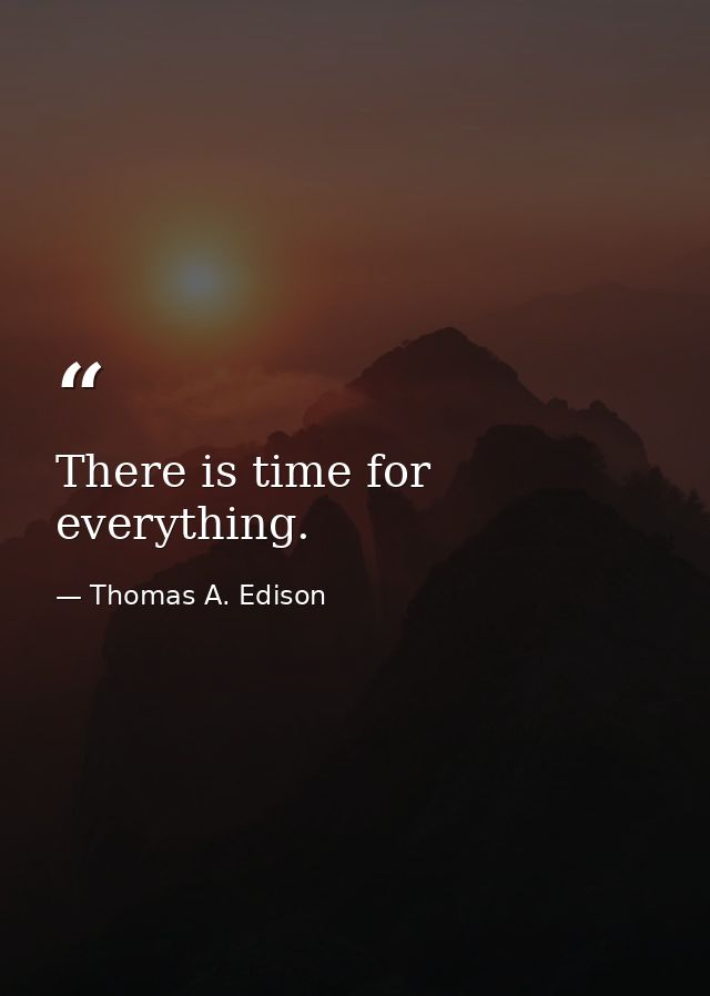 There is time for everything. — Thomas A. Edison