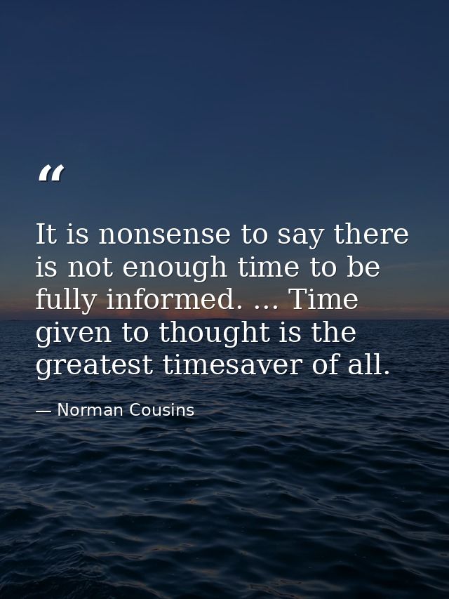 It is nonsense to say there is not enough time to be fully informed. ... Time given to thought is the greatest timesaver — Norman Cousins
