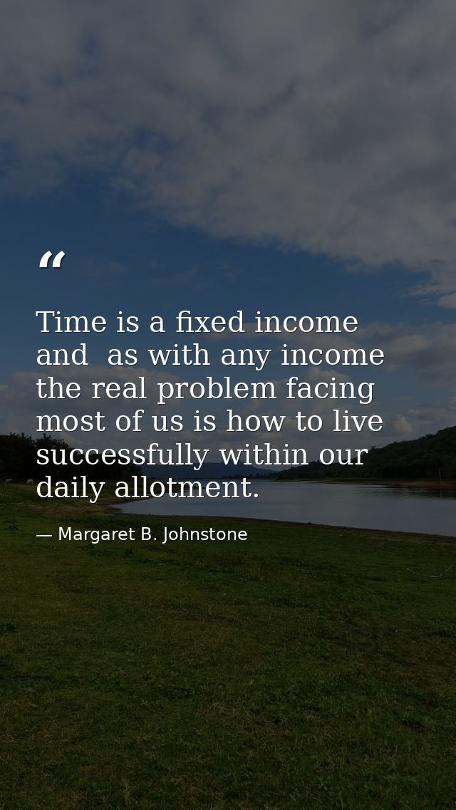 Time is a fixed income and  as with any income  the real problem facing most of us is how to live successfully within ou — Margaret B. Johnstone