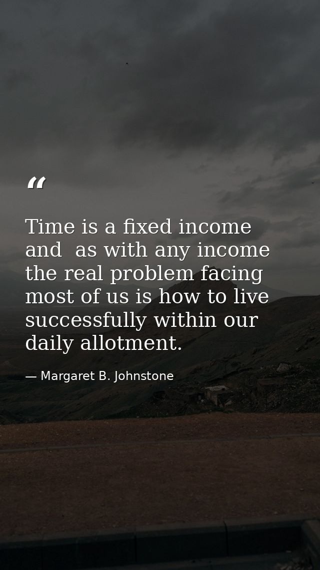 Time is a fixed income and  as with any income  the real problem facing most of us is how to live successfully within ou — Margaret B. Johnstone