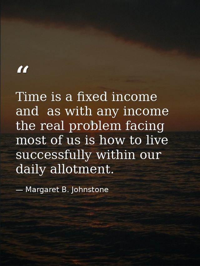 Time is a fixed income and  as with any income  the real problem facing most of us is how to live successfully within ou — Margaret B. Johnstone