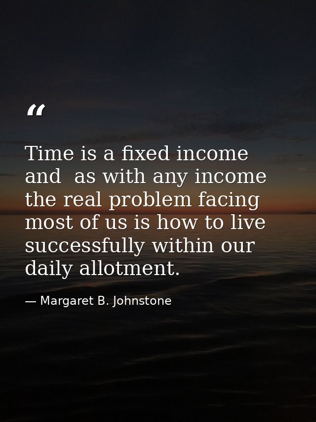 Time is a fixed income and  as with any income  the real problem facing most of us is how to live successfully within ou — Margaret B. Johnstone