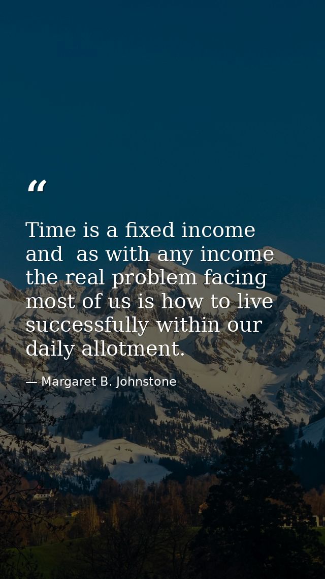 Time is a fixed income and  as with any income  the real problem facing most of us is how to live successfully within ou — Margaret B. Johnstone