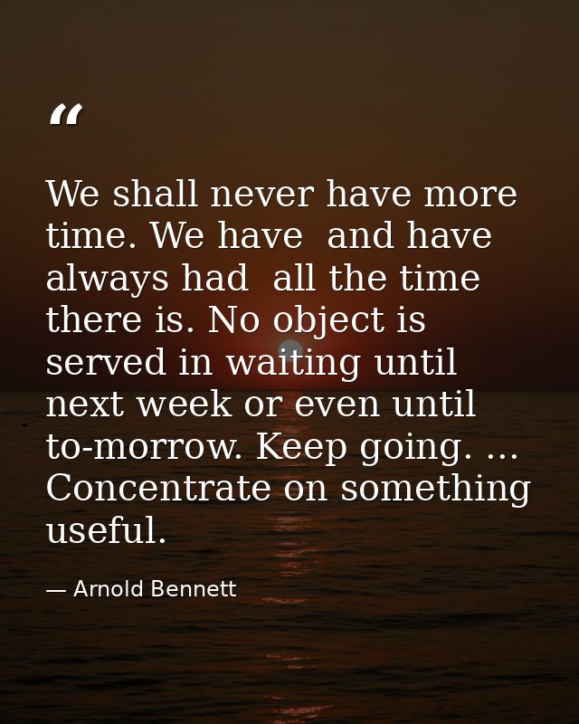 We shall never have more time. We have  and have always had  all the time there is. No object is served in waiting until — Arnold Bennett