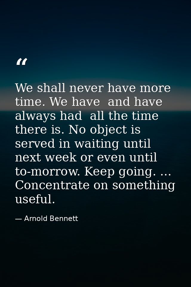 We shall never have more time. We have  and have always had  all the time there is. No object is served in waiting until — Arnold Bennett