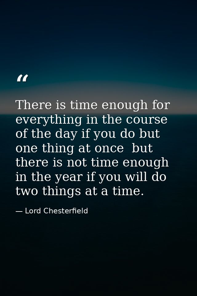 There is time enough for everything in the course of the day if you do but one thing at once  but there is not time enou — Lord Chesterfield