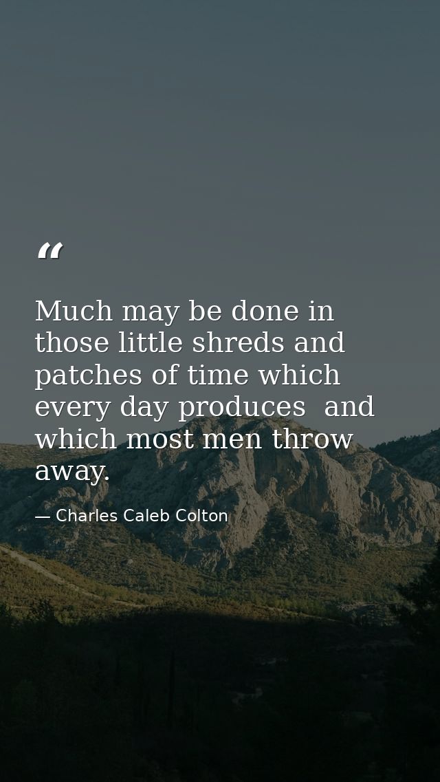 Much may be done in those little shreds and patches of time which every day produces  and which most men throw away. — Charles Caleb Colton
