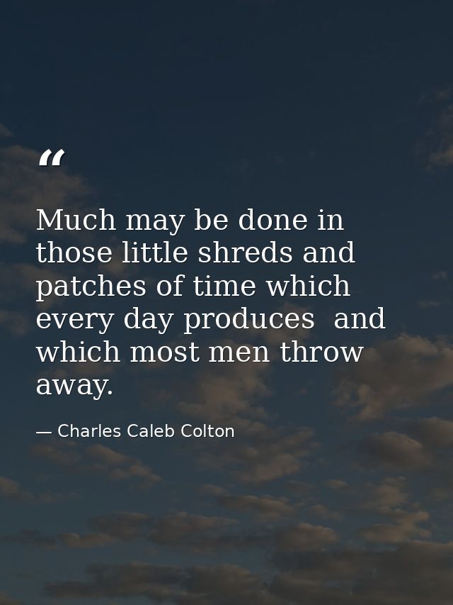 Much may be done in those little shreds and patches of time which every day produces  and which most men throw away. — Charles Caleb Colton