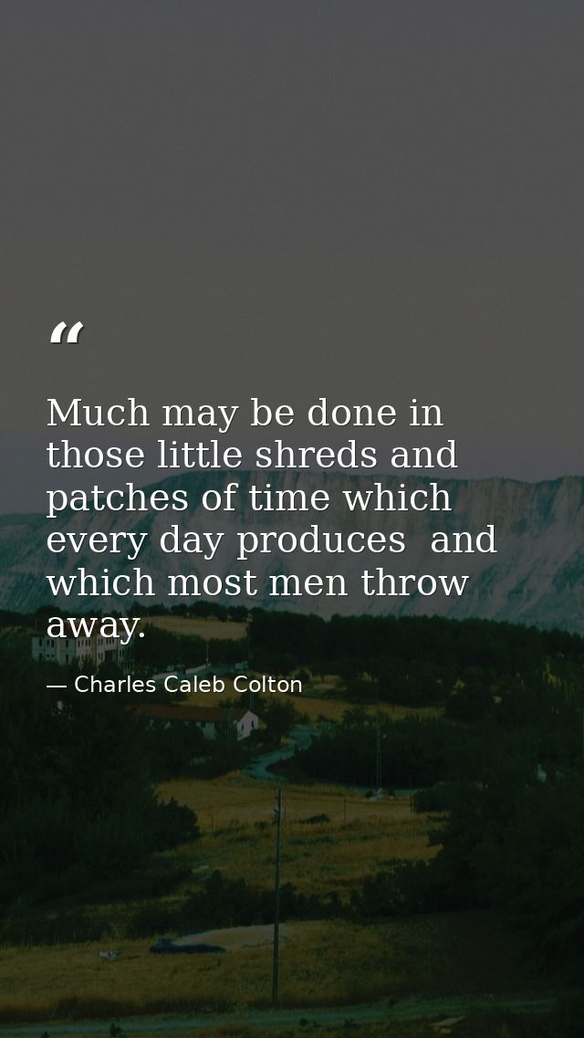 Much may be done in those little shreds and patches of time which every day produces  and which most men throw away. — Charles Caleb Colton