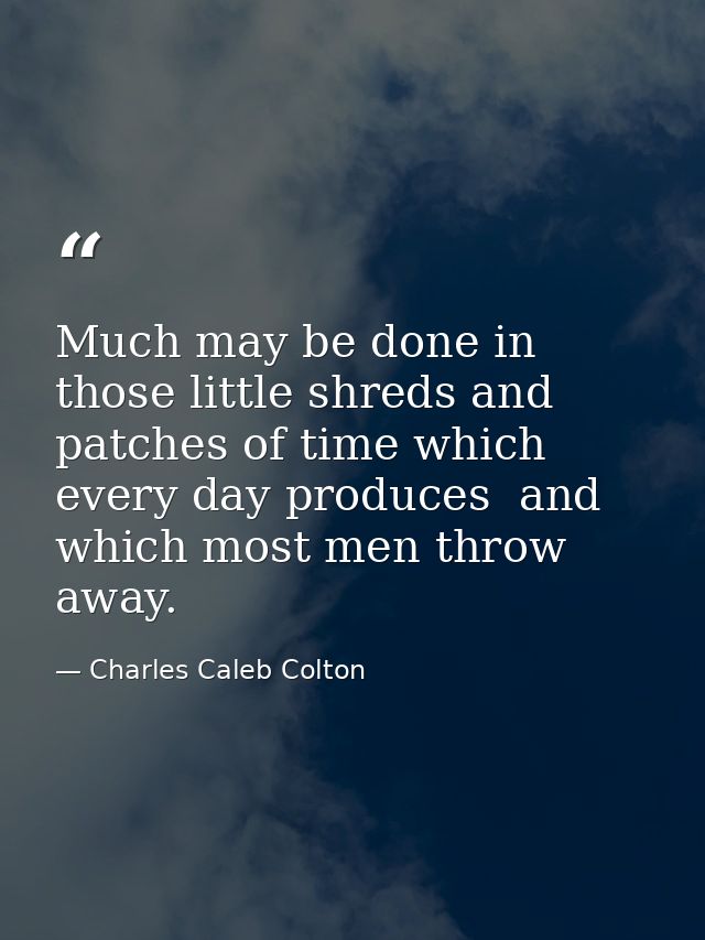 Much may be done in those little shreds and patches of time which every day produces  and which most men throw away. — Charles Caleb Colton