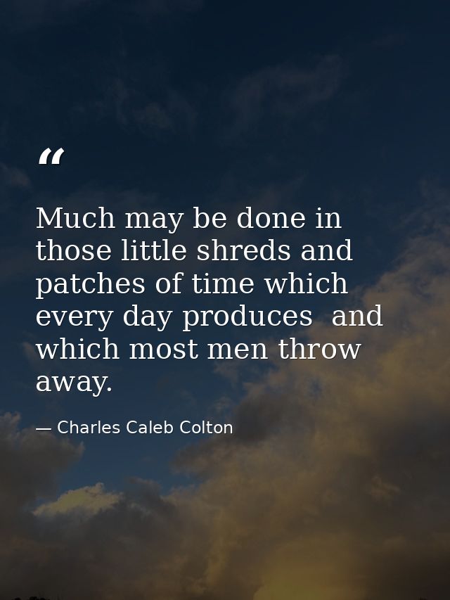 Much may be done in those little shreds and patches of time which every day produces  and which most men throw away. — Charles Caleb Colton