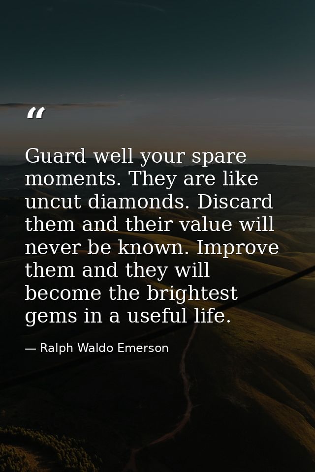 Guard well your spare moments. They are like uncut diamonds. Discard them and their value will never be known. Improve t — Ralph Waldo Emerson