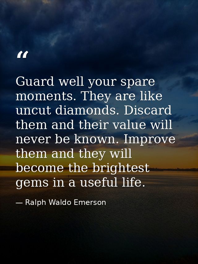 Guard well your spare moments. They are like uncut diamonds. Discard them and their value will never be known. Improve t — Ralph Waldo Emerson