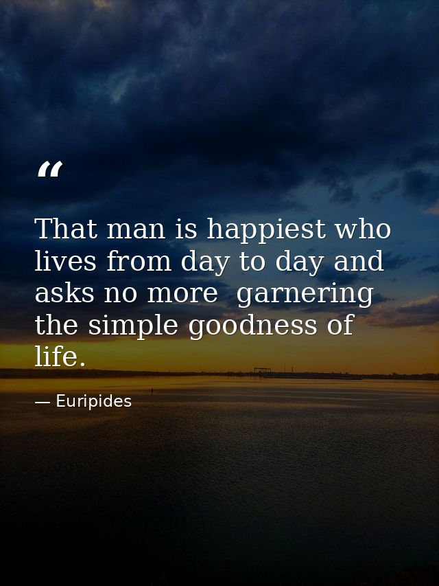 That man is happiest who lives from day to day and asks no more  garnering the simple goodness of life. — Euripides