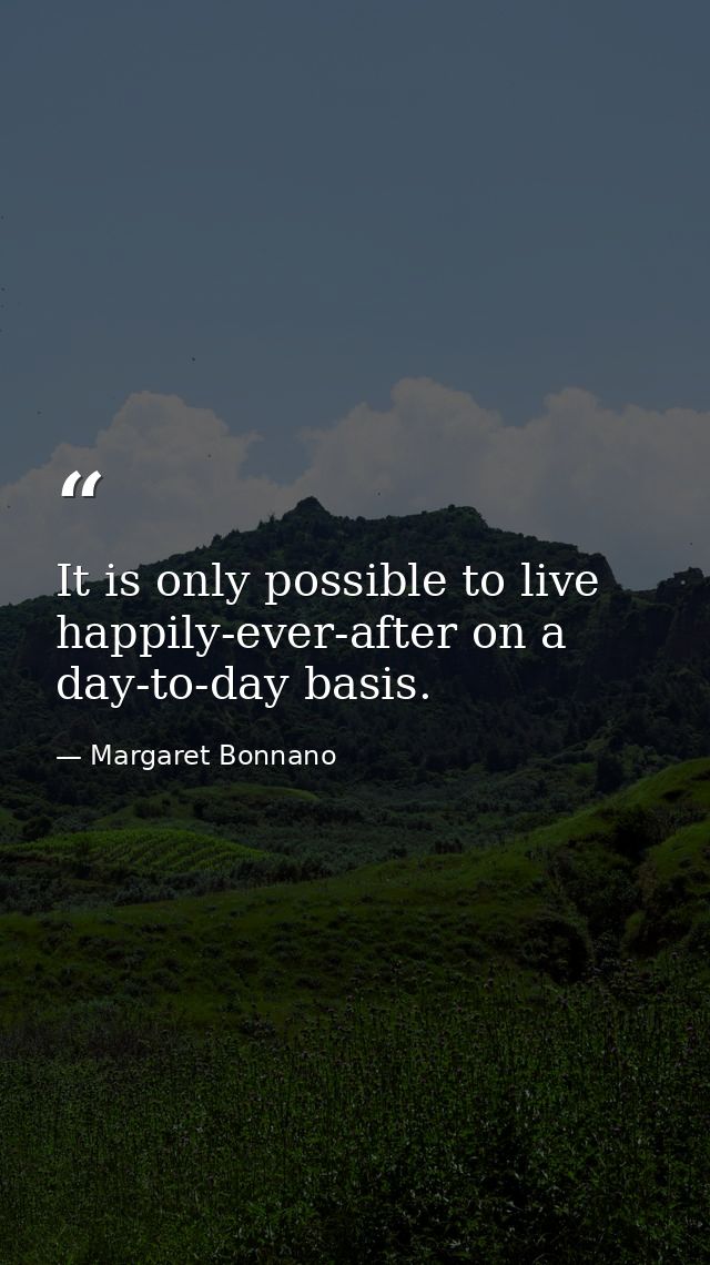 It is only possible to live happily-ever-after on a day-to-day basis. — Margaret Bonnano