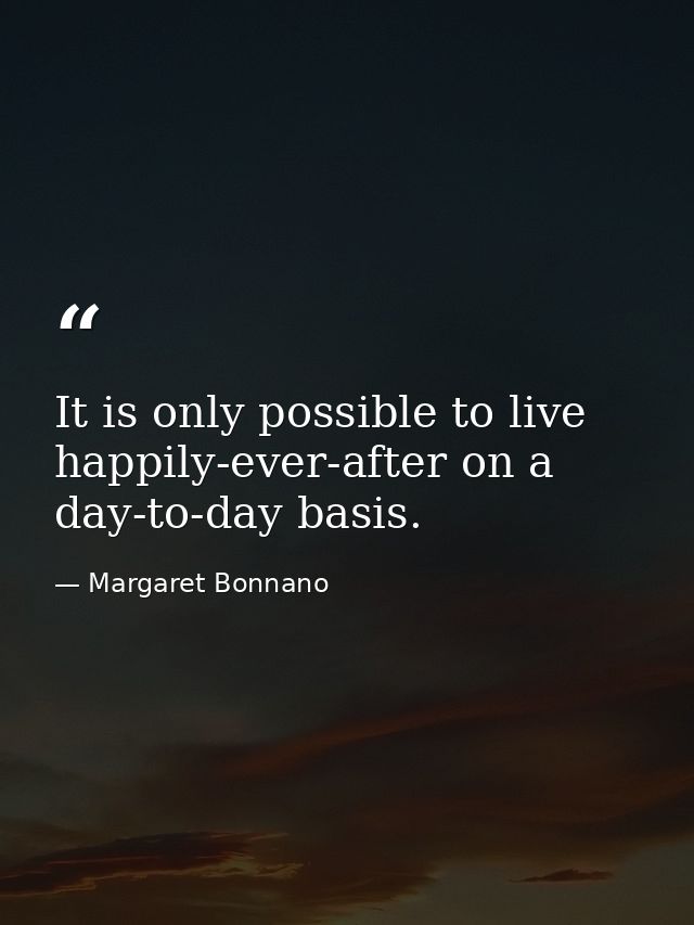 It is only possible to live happily-ever-after on a day-to-day basis. — Margaret Bonnano