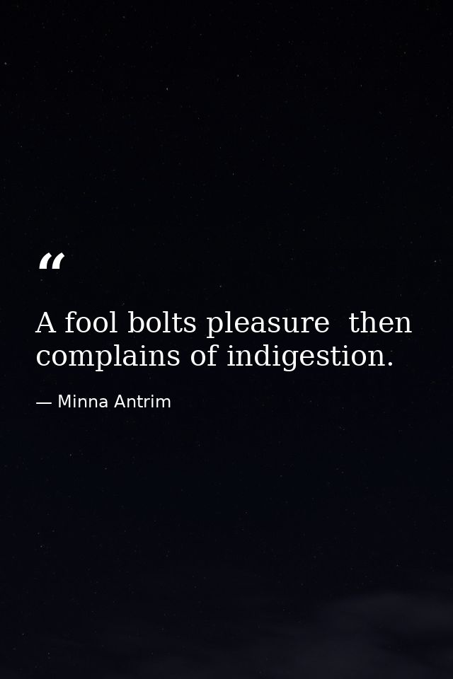 A fool bolts pleasure  then complains of indigestion. — Minna Antrim