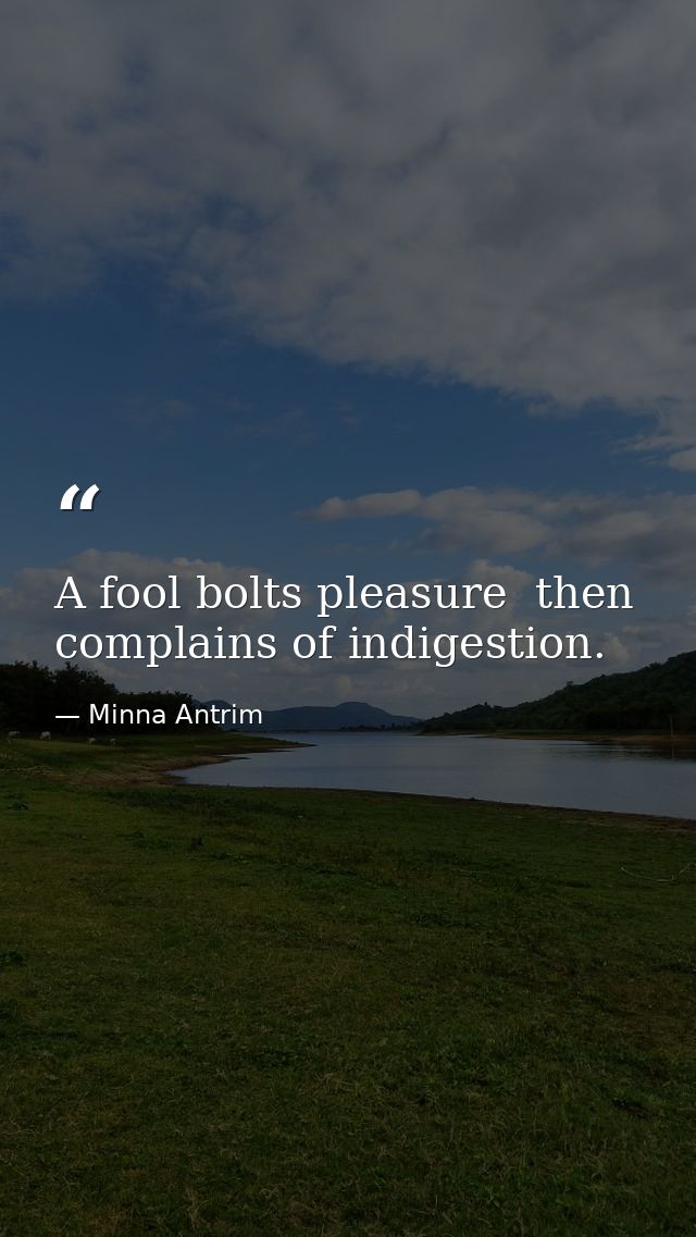 A fool bolts pleasure  then complains of indigestion. — Minna Antrim