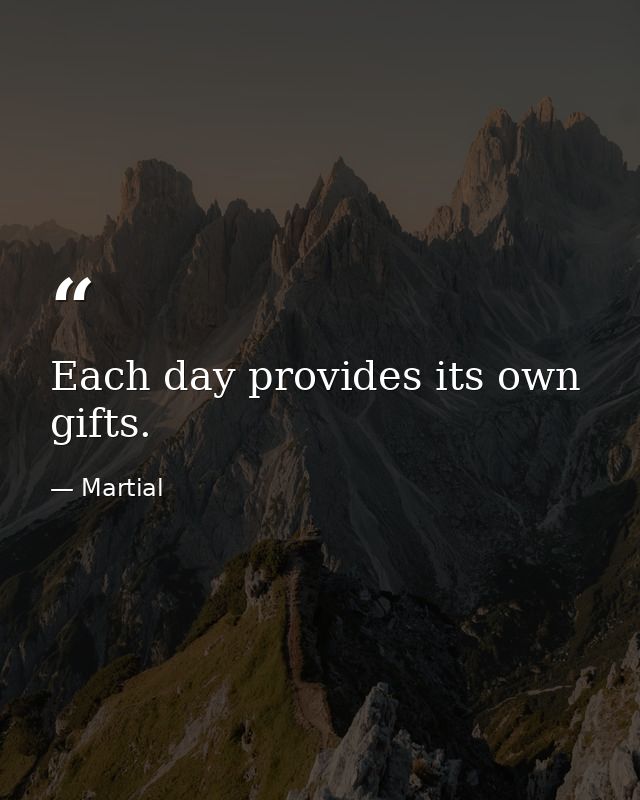 Each day provides its own gifts. — Martial