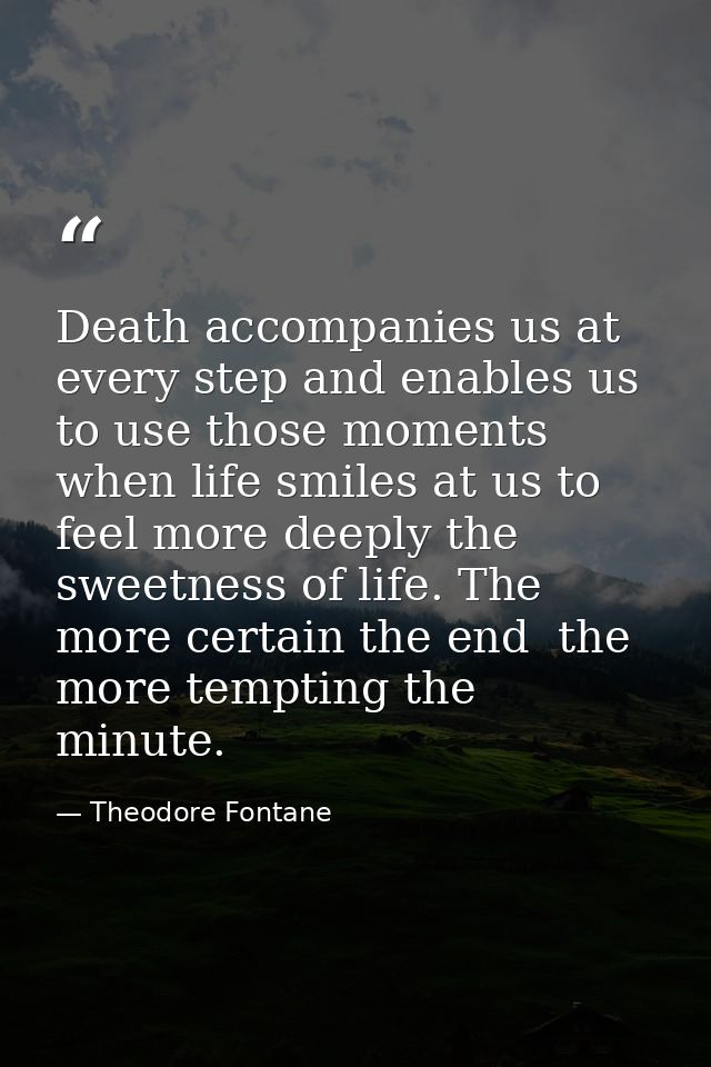 Death accompanies us at every step and enables us to use those moments when life smiles at us to feel more deeply the sw — Theodore Fontane