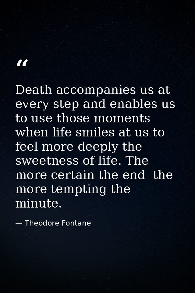 Death accompanies us at every step and enables us to use those moments when life smiles at us to feel more deeply the sw — Theodore Fontane
