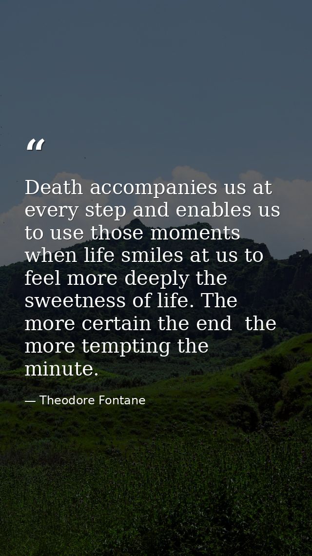 Death accompanies us at every step and enables us to use those moments when life smiles at us to feel more deeply the sw — Theodore Fontane