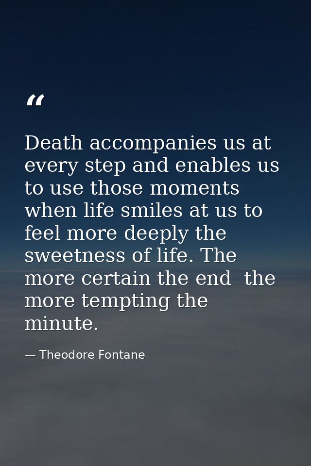 Death accompanies us at every step and enables us to use those moments when life smiles at us to feel more deeply the sw — Theodore Fontane