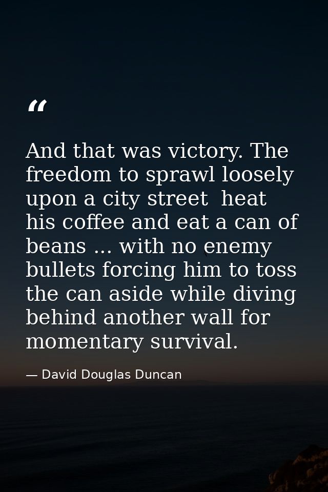 And that was victory. The freedom to sprawl loosely upon a city street  heat his coffee and eat a can of beans ... with  — David Douglas Duncan