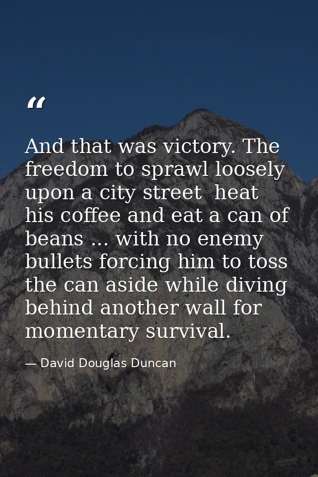 And that was victory. The freedom to sprawl loosely upon a city street  heat his coffee and eat a can of beans ... with  — David Douglas Duncan