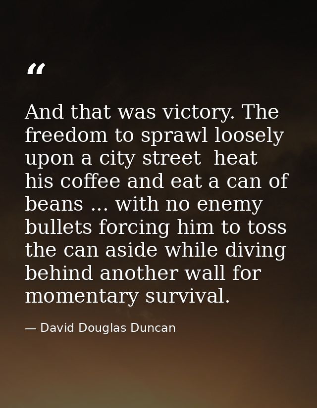 And that was victory. The freedom to sprawl loosely upon a city street  heat his coffee and eat a can of beans ... with  — David Douglas Duncan
