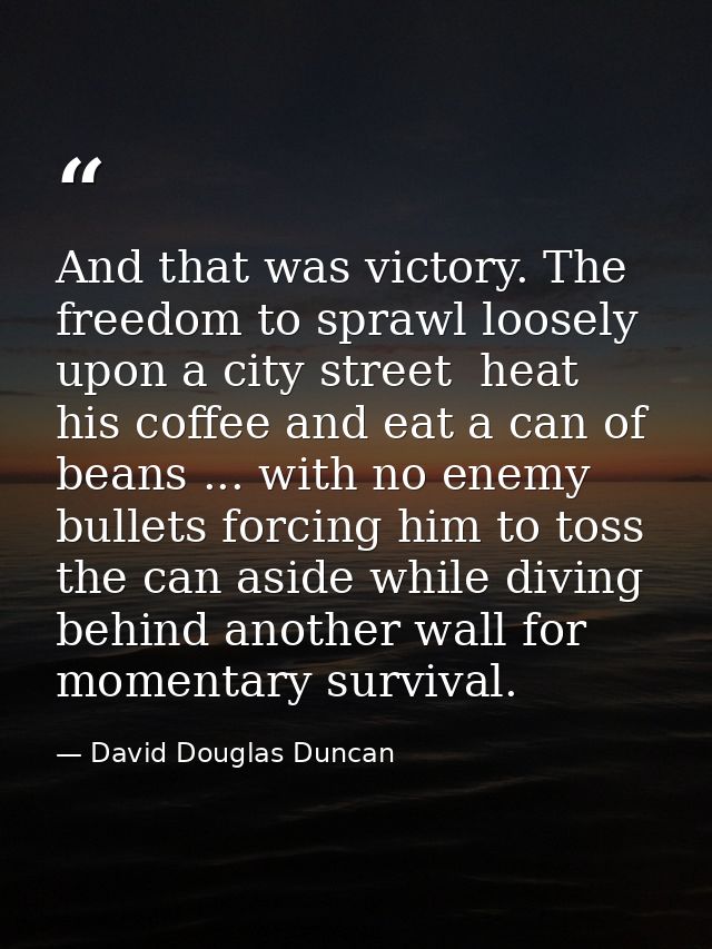 And that was victory. The freedom to sprawl loosely upon a city street  heat his coffee and eat a can of beans ... with  — David Douglas Duncan