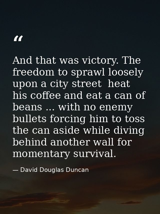 And that was victory. The freedom to sprawl loosely upon a city street  heat his coffee and eat a can of beans ... with  — David Douglas Duncan