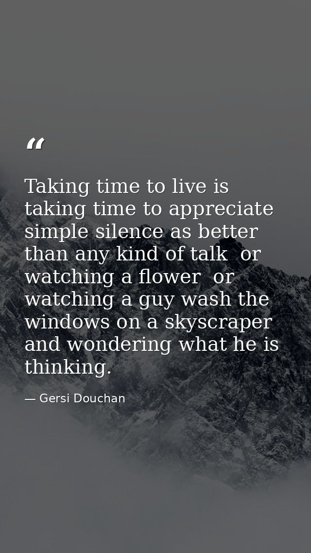 Taking time to live is taking time to appreciate simple silence as better than any kind of talk  or watching a flower  o — Gersi Douchan
