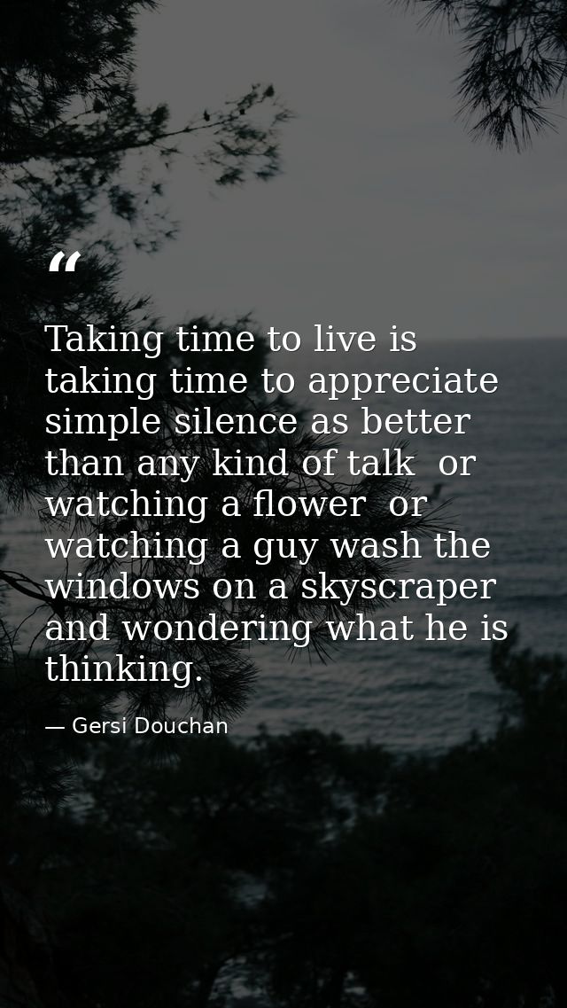 Taking time to live is taking time to appreciate simple silence as better than any kind of talk  or watching a flower  o — Gersi Douchan