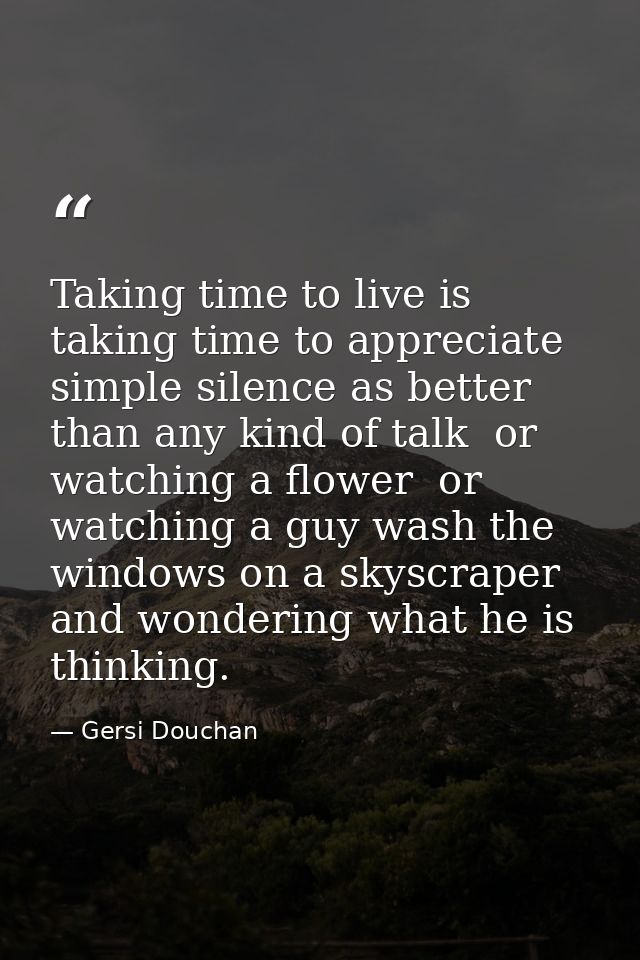 Taking time to live is taking time to appreciate simple silence as better than any kind of talk  or watching a flower  o — Gersi Douchan