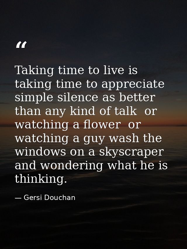 Taking time to live is taking time to appreciate simple silence as better than any kind of talk  or watching a flower  o — Gersi Douchan