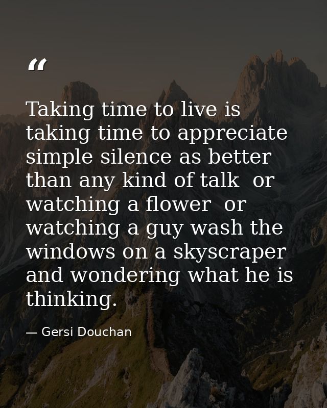 Taking time to live is taking time to appreciate simple silence as better than any kind of talk  or watching a flower  o — Gersi Douchan