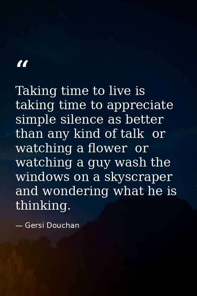 Taking time to live is taking time to appreciate simple silence as better than any kind of talk  or watching a flower  o — Gersi Douchan